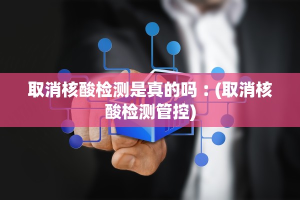 取消核酸检测是真的吗︰(取消核酸检测管控)