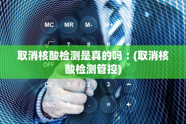 取消核酸检测是真的吗︰(取消核酸检测管控)
