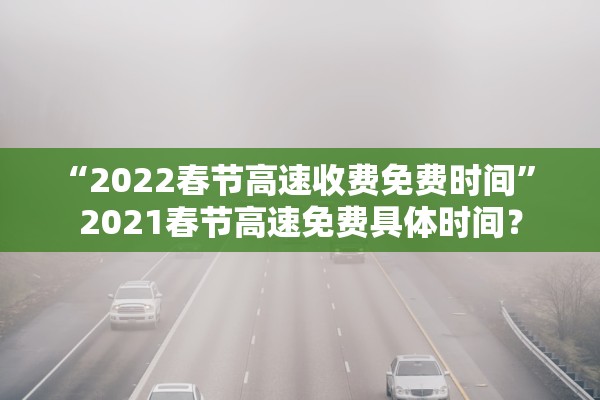 “2022春节高速收费免费时间” 2021春节高速免费具体时间？