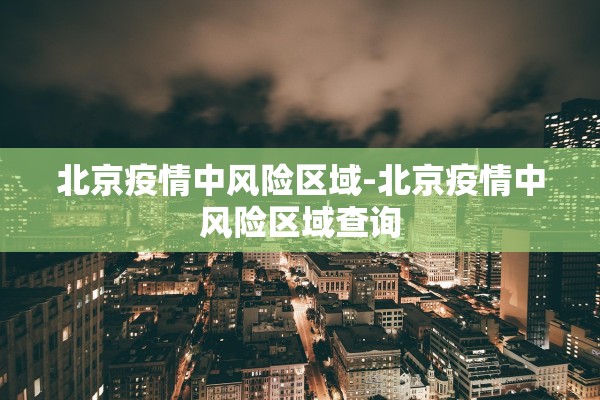 北京疫情中风险区域-北京疫情中风险区域查询
