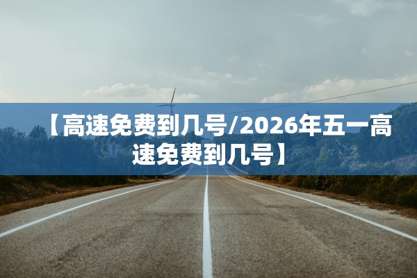 【高速免费到几号/2026年五一高速免费到几号】