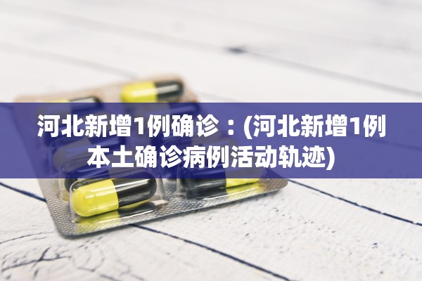 河北新增1例确诊︰(河北新增1例本土确诊病例活动轨迹)