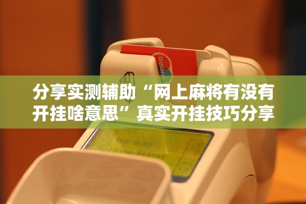 分享实测辅助“网上麻将有没有开挂啥意思”真实开挂技巧分享