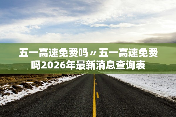 五一高速免费吗〃五一高速免费吗2026年最新消息查询表