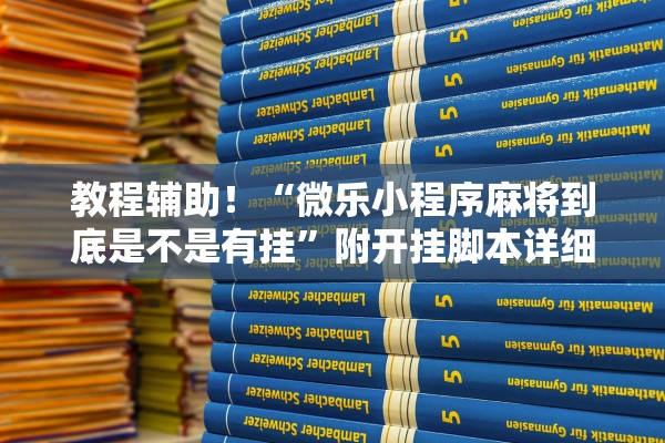 教程辅助！“微乐小程序麻将到底是不是有挂	”附开挂脚本详细步骤