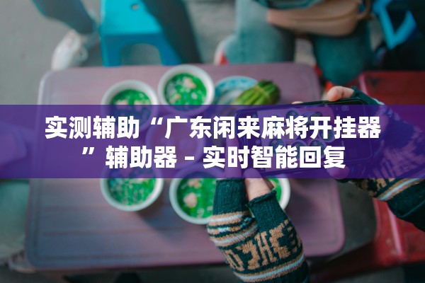实测辅助“广东闲来麻将开挂器	”辅助器 – 实时智能回复