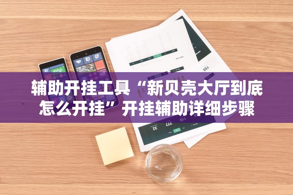 辅助开挂工具“新贝壳大厅到底怎么开挂”开挂辅助详细步骤