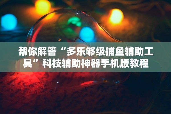 帮你解答“多乐够级捕鱼辅助工具”科技辅助神器手机版教程