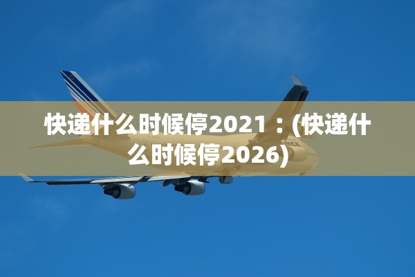 快递什么时候停2021︰(快递什么时候停2026)