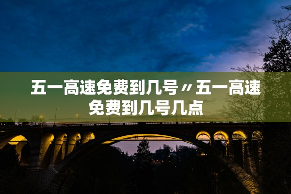 五一高速免费到几号〃五一高速免费到几号几点