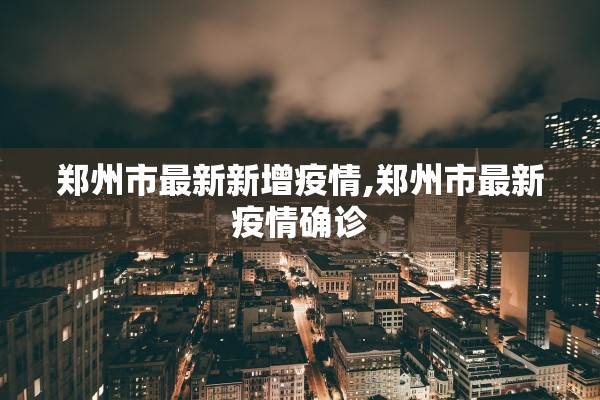 郑州市最新新增疫情,郑州市最新疫情确诊
