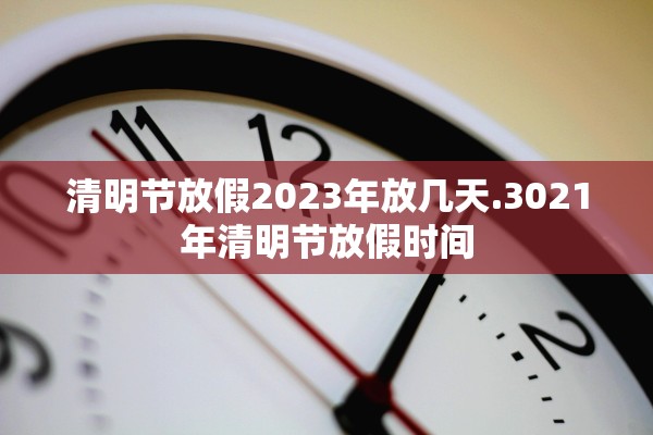 清明节放假2023年放几天.3021年清明节放假时间
