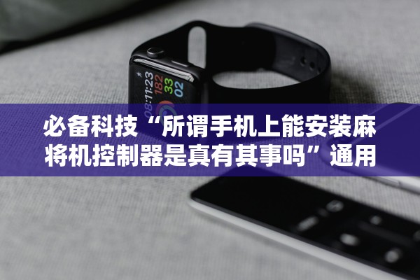 必备科技“所谓手机上能安装麻将机控制器是真有其事吗	”通用版下载教程！