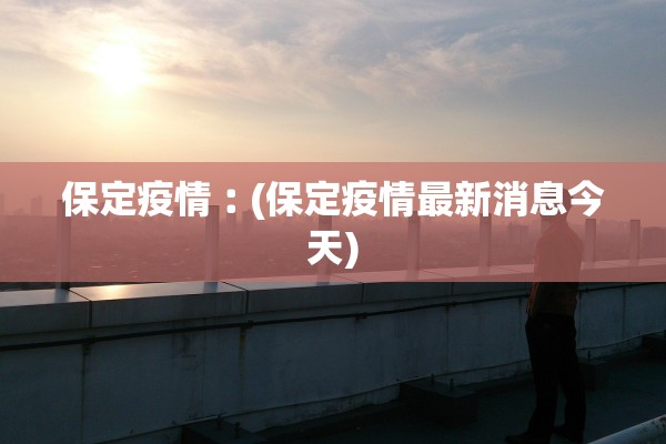 保定疫情︰(保定疫情最新消息今天)