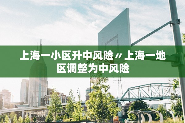 上海一小区升中风险〃上海一地区调整为中风险