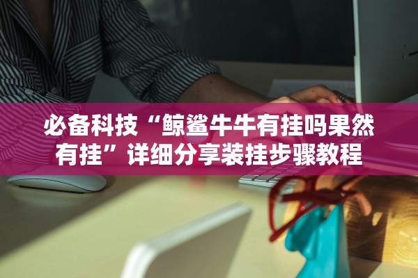 必备科技“鲸鲨牛牛有挂吗果然有挂”详细分享装挂步骤教程