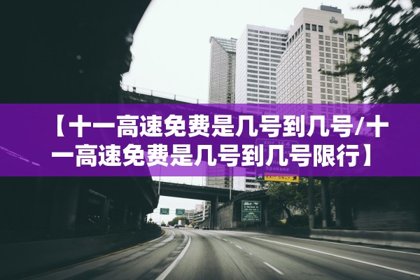 【十一高速免费是几号到几号/十一高速免费是几号到几号限行】