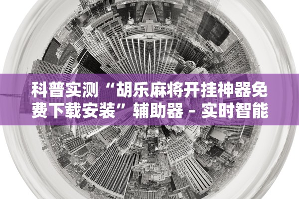 科普实测“胡乐麻将开挂神器免费下载安装”辅助器 – 实时智能回复