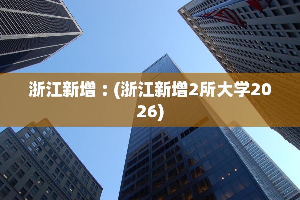 浙江新增︰(浙江新增2所大学2026)