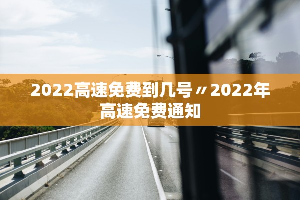 2022高速免费到几号〃2022年高速免费通知