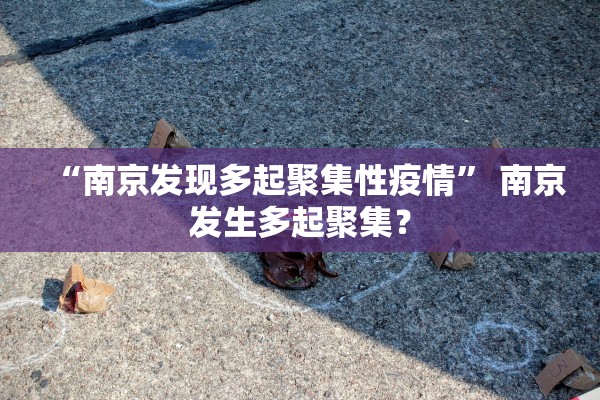 “南京发现多起聚集性疫情	” 南京发生多起聚集？
