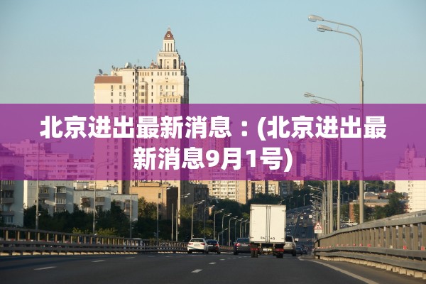 北京进出最新消息︰(北京进出最新消息9月1号)