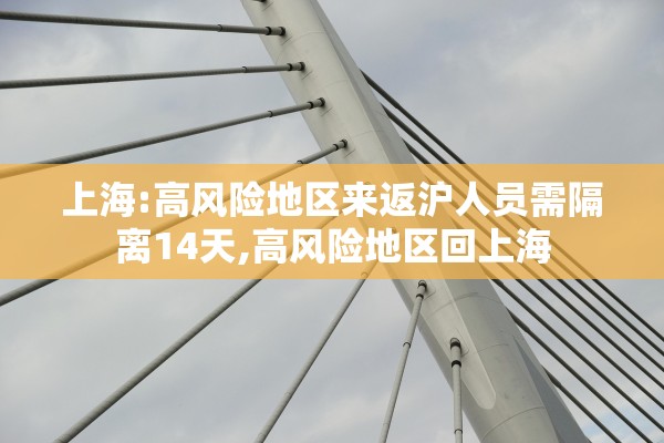 上海:高风险地区来返沪人员需隔离14天,高风险地区回上海