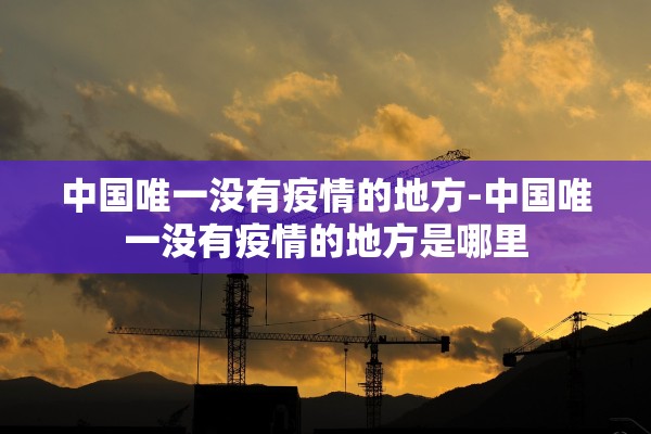 中国唯一没有疫情的地方-中国唯一没有疫情的地方是哪里