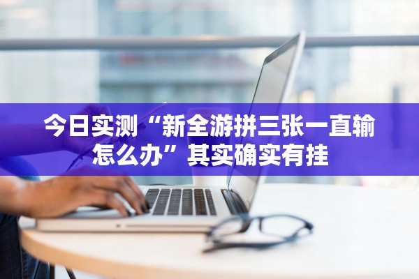 今日实测“新全游拼三张一直输怎么办”其实确实有挂