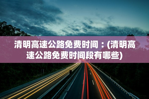 清明高速公路免费时间︰(清明高速公路免费时间段有哪些)