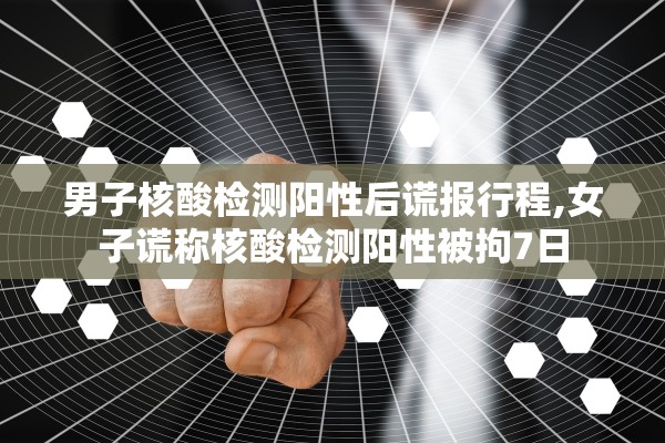 男子核酸检测阳性后谎报行程,女子谎称核酸检测阳性被拘7日