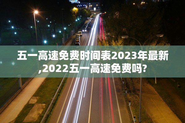 五一高速免费时间表2023年最新,2022五一高速免费吗?
