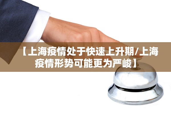【上海疫情处于快速上升期/上海疫情形势可能更为严峻】