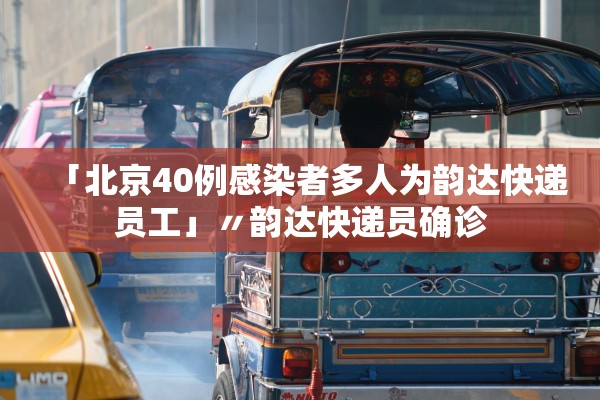 「北京40例感染者多人为韵达快递员工」〃韵达快递员确诊