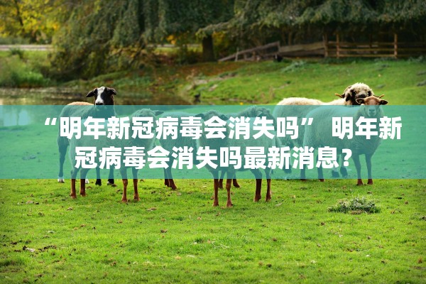 “明年新冠病毒会消失吗” 明年新冠病毒会消失吗最新消息？