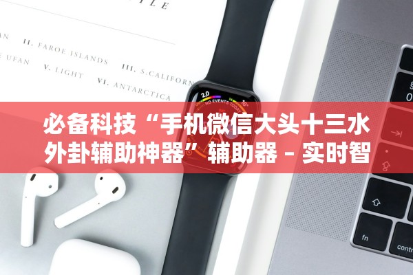 必备科技“手机微信大头十三水外卦辅助神器”辅助器 – 实时智能回复