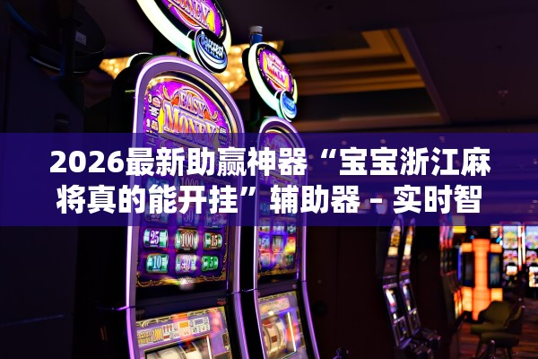 2026最新助赢神器“宝宝浙江麻将真的能开挂”辅助器 – 实时智能回复