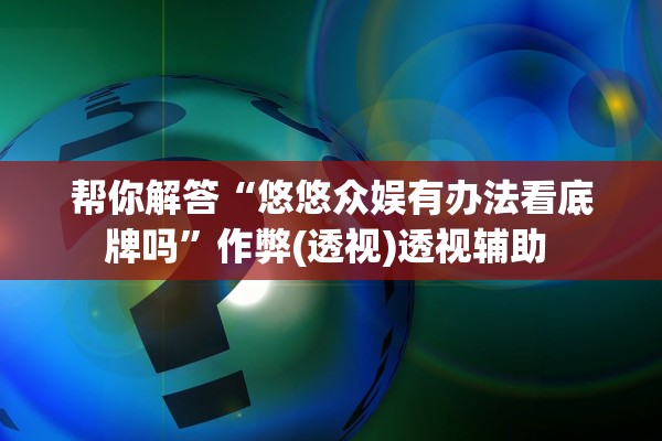 帮你解答“悠悠众娱有办法看底牌吗”作弊(透视)透视辅助 