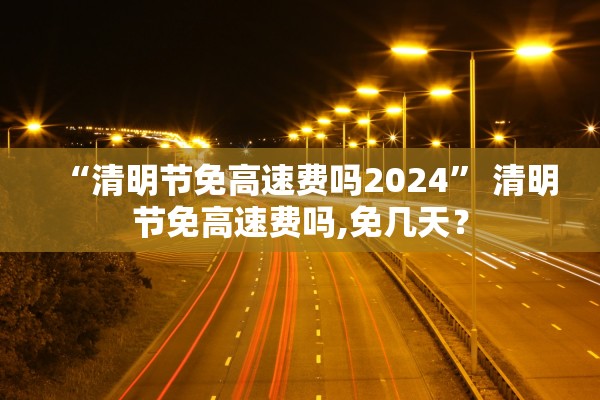 “清明节免高速费吗2024	” 清明节免高速费吗,免几天？