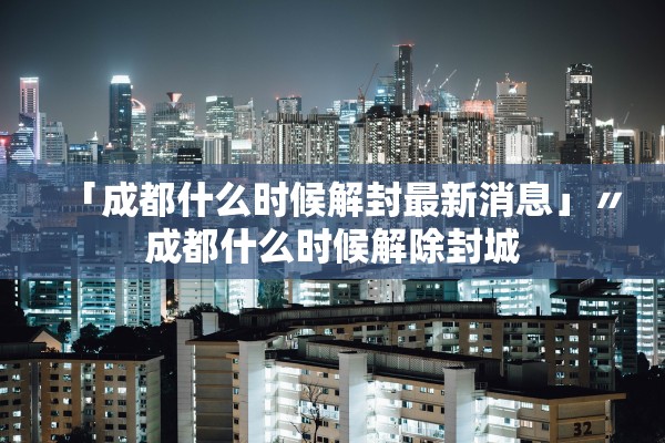 「成都什么时候解封最新消息」〃成都什么时候解除封城