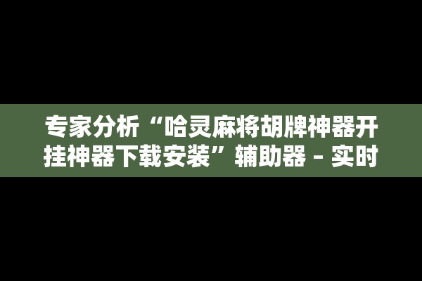 专家分析“哈灵麻将胡牌神器开挂神器下载安装”辅助器 – 实时智能回复