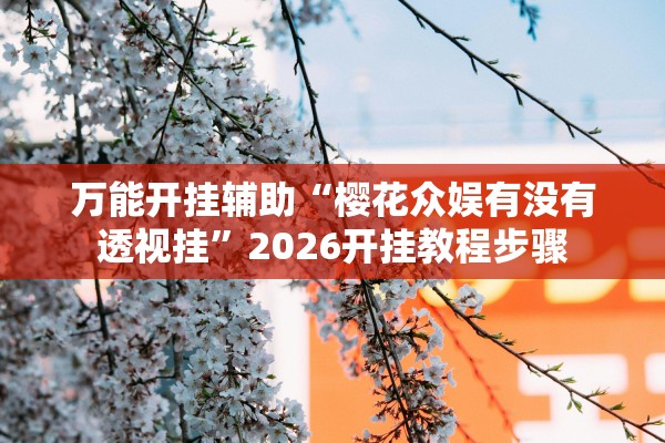 万能开挂辅助“樱花众娱有没有透视挂”2026开挂教程步骤