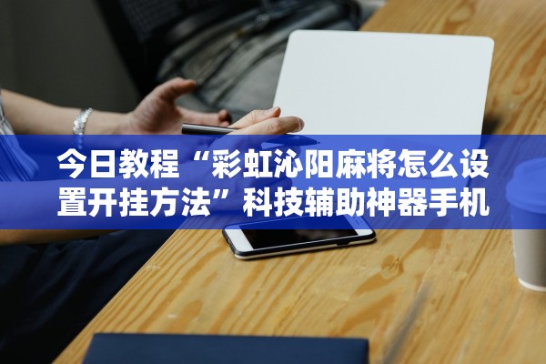 今日教程“彩虹沁阳麻将怎么设置开挂方法”科技辅助神器手机版教程