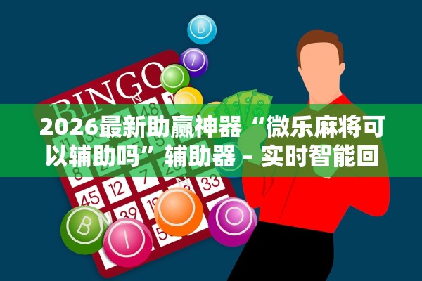 2026最新助赢神器“微乐麻将可以辅助吗”辅助器 – 实时智能回复