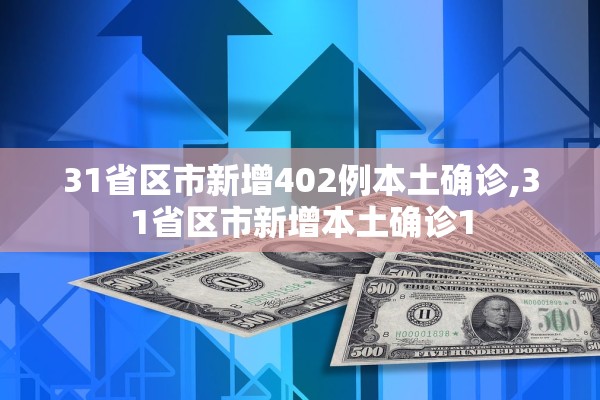 31省区市新增402例本土确诊,31省区市新增本土确诊1