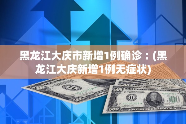 黑龙江大庆市新增1例确诊︰(黑龙江大庆新增1例无症状)