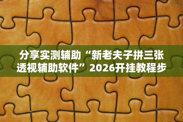 分享实测辅助“新老夫子拼三张透视辅助软件”2026开挂教程步骤