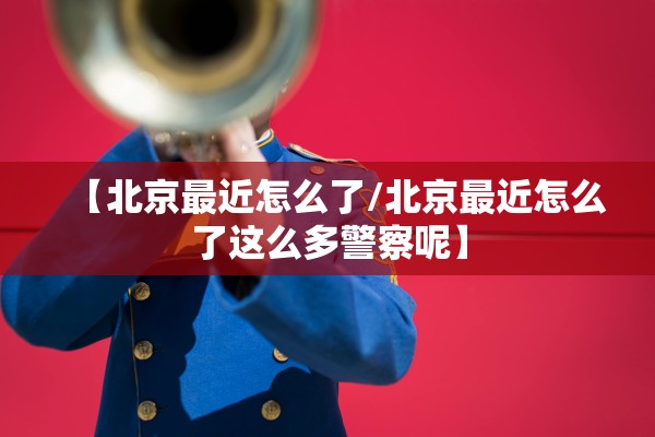 【北京最近怎么了/北京最近怎么了这么多警察呢】