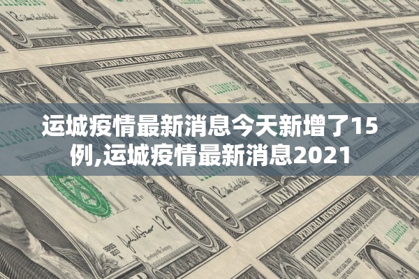 运城疫情最新消息今天新增了15例,运城疫情最新消息2021
