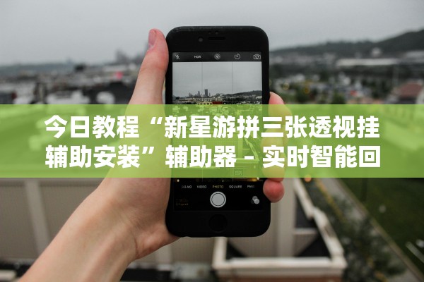 今日教程“新星游拼三张透视挂辅助安装”辅助器 – 实时智能回复